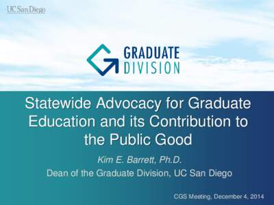 Statewide Advocacy for Graduate Education and its Contribution to the Public Good Kim E. Barrett, Ph.D. Dean of the Graduate Division, UC San Diego CGS Meeting, December 4, 2014