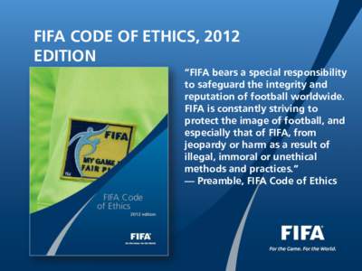 FIFA CODE OF ETHICS, 2012 EDITION “FIFA bears a special responsibility to safeguard the integrity and reputation of football worldwide. FIFA is constantly striving to