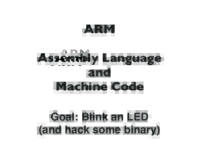ARM Assembly Language and Machine Code Goal: Blink an LED (and hack some binary)