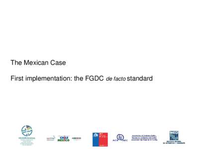 The Mexican Case First implementation: the FGDC de facto standard What is the FGDC? • Federal Geographic Data Committee (FGDC) • The FGDC promotes the coordinated development, use, sharing and