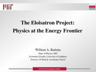 The Eloisatron Project: Physics at the Energy Frontier William A. Barletta Dept. of Physics, MIT Economics Faculty, University of Ljubljana