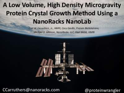 A Low Volume, High Density Microgravity Protein Crystal Growth Method Using a NanoRacks NanoLab Carl W. Carruthers, Jr., HMRI; Cory Gerdts, Protein BioSolutions; Michael D. Johnson, NanoRacks, LLC; Paul Webb, HMRI