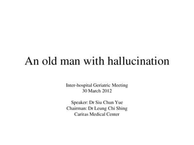An old man with hallucination Inter-hospital Geriatric Meeting 30 March 2012 Speaker: Dr Siu Chun Yue Chairman: Dr Leung Chi Shing Caritas Medical Center