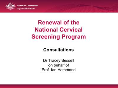 Renewal of the National Cervical Screening Program Consultations Dr Tracey Bessell on behalf of