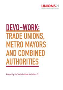 DEVO-WORK: TRADE UNIONS, METRO MAYORS AND COMBINED AUTHORITIES A report by the Smith Institute for Unions 21
