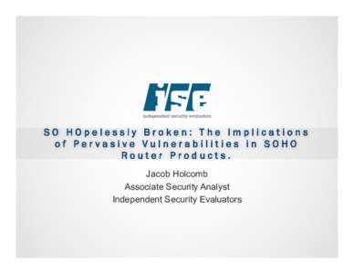 SO HOpelessly Broken: The Implications of Pervasive Vulnerabilities in SOHO Router Products. Jacob Holcomb Associate Security Analyst Independent Security Evaluators