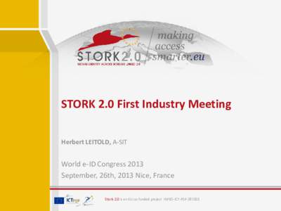 STORK 2.0 First Industry Meeting Herbert LEITOLD, A-SIT World e-ID Congress 2013 September, 26th, 2013 Nice, France Stork 2.0 is an EU co-funded project INFSO-ICT-PSP