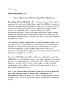 FOR IMMEDIATE RELEASE Water.org Announces Chief Operating Officer Appointment Kansas City, MO (April 8, 2013)— The nonprofit enterprise Water.org has appointed Dan Luscher as its Chief Operating Officer (COO). A financ