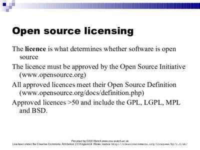 Open source licensing The licence is what determines whether software is open source The licence must be approved by the Open Source Initiative (www.opensource.org) All approved licences meet their Open Source Definition
