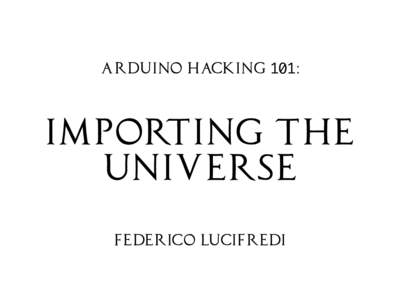 Arduino Hacking 101:  Importing the universe Federico Lucifredi