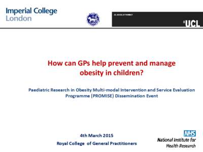 How can GPs help prevent and manage obesity in children? Paediatric Research in Obesity Multi-modal Intervention and Service Evaluation Programme (PROMISE) Dissemination Event  4th March 2015