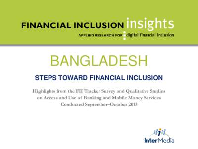 BANGLADESH STEPS TOWARD FINANCIAL INCLUSION Highlights from the FII Tracker Survey and Qualitative Studies on Access and Use of Banking and Mobile Money Services Conducted September–October 2013