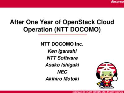 After One Year of OpenStack Cloud Operation (NTT DOCOMO) NTT DOCOMO Inc. Ken Igarashi NTT Software Asako Ishigaki