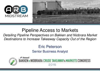 Pipeline Access to Markets Detailing Pipeline Perspectives on Bakken and Niobrara Market Destinations to Increase Takeaway Capacity Out of the Region Eric Peterson Senior Business Analyst