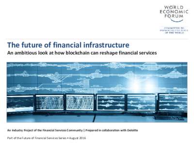 The future of financial infrastructure  An ambitious look at how blockchain can reshape financial services An Industry Project of the Financial Services Community | Prepared in collaboration with Deloitte Part of the Fut