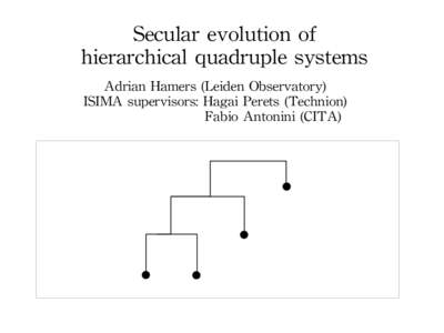 Secular evolution of hierarchical quadruple systems Adrian Hamers (Leiden Observatory) ISIMA supervisors: Hagai Perets (Technion) Fabio Antonini (CITA)