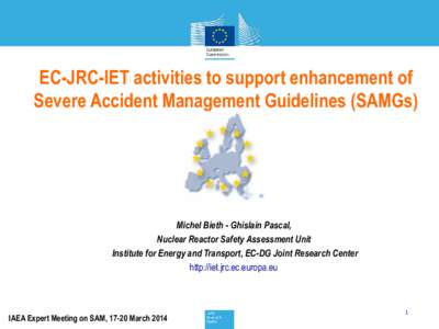 EC-JRC-IET activities to support enhancement of Severe Accident Management Guidelines (SAMGs) Michel Bieth - Ghislain Pascal, Nuclear Reactor Safety Assessment Unit Institute for Energy and Transport, EC-DG Joint Researc