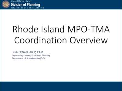Rhode Island MPO-TMA Coordination Overview Josh O’Neill, AICP, CFM Supervising Planner, Division of Planning Department of Administration (DOA)