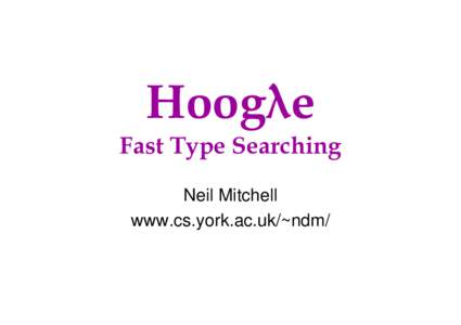 Hoogλe  Fast Type Searching Neil Mitchell www.cs.york.ac.uk/~ndm/