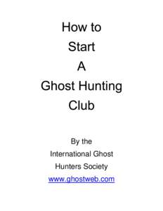 By the International Ghost Hunters Society www.ghostweb.com  So you want to start a ghost hunting club and have no idea