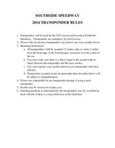 SOUTHSIDE SPEEDWAY 2014 TRANSPONDER RULES 1. Transponders will be used for the 2014 season and beyond at Southside Speedway. Transponders are mandatory for all divisions. 2. Drivers who do not have transponders may borro