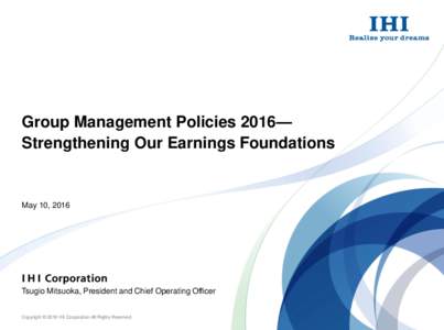 Group Management Policies 2016— Strengthening Our Earnings Foundations May 10, 2016  Tsugio Mitsuoka, President and Chief Operating Officer