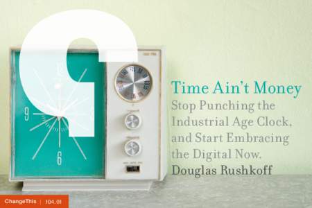 Time Ain’t Money Stop Punching the Industrial Age Clock, and Start Embracing the Digital Now. Douglas Rushkoff
