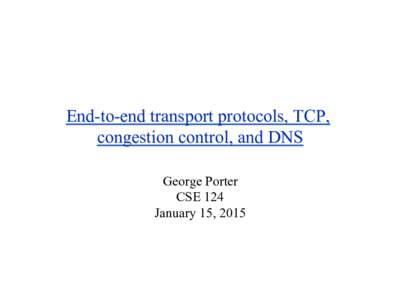 End-to-end transport protocols, TCP, congestion control, and DNS George Porter CSE 124 January 15, 2015