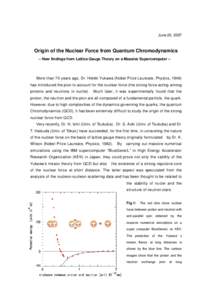 June 20, 2007  Origin of the Nuclear Force from Quantum Chromodynamics -- New findings from Lattice Gauge Theory on a Massive Supercomputer --  More than 70 years ago, Dr. Hideki Yukawa (Nobel Prize Laureate, Physics, 19