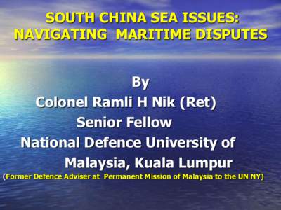 SOUTH CHINA SEA ISSUES: NAVIGATING MARITIME DISPUTES By Colonel Ramli H Nik (Ret) Senior Fellow National Defence University of