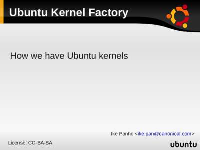 Ubuntu Kernel Factory  How we have Ubuntu kernels Ike Panhc <> License: CC-BA-SA