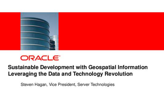 Sustainable Development with Geospatial Information Leveraging the Data and Technology Revolution Steven Hagan, Vice President, Server Technologies 1  Copyright © 2011, Oracle and/or its affiliates. All rights