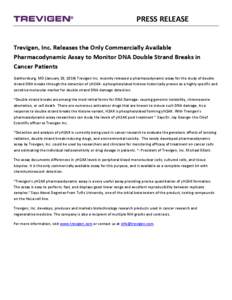 PRESS RELEASE Trevigen, Inc. Releases the Only Commercially Available Pharmacodynamic Assay to Monitor DNA Double Strand Breaks in Cancer Patients Gaithersburg, MD (January 20, 2014) Trevigen Inc. recently released a pha