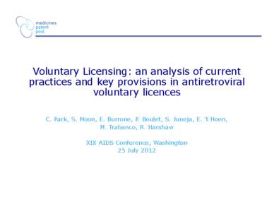 Voluntary Licensing: an analysis of current practices and key provisions in antiretroviral voluntary licences C. Park, S. Moon, E. Burrone, P. Boulet, S. Juneja, E. ‘t Hoen, M. Trabanco, R. Harshaw XIX AIDS Conference,