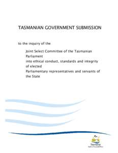 TASMANIAN GOVERNMENT SUBMISSION  to the inquiry of the Joint Select Committee of the Tasmanian Parliament into ethical conduct, standards and integrity