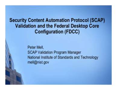 Security Content Automation Protocol (SCAP) Validation and the Federal Desktop Core Configuration (FDCC) Peter Mell, SCAP Validation Program Manager National Institute of Standards and Technology