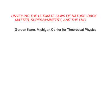 UNVEILING THE ULTIMATE LAWS OF NATURE: DARK MATTER, SUPERSYMMETRY, AND THE LHC Gordon Kane, Michigan Center for Theoretical Physics OUTLINE ¾ Some things we’ve learned about the physical universe