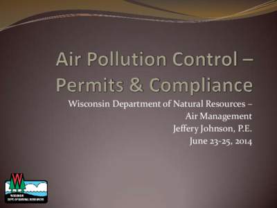 Wisconsin Department of Natural Resources – Air Management Jeffery Johnson, P.E. June 23-25, 2014  Overview