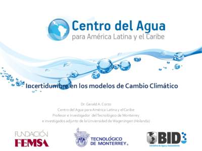 Incertidumbre en los modelos de Cambio Climático Dr. Gerald A. Corzo Centro del Agua para América Latina y el Caribe Profesor e Investigador del Tecnológico de Monterrey e investigados adjunto de la Unviersidad de Wag