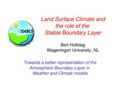 Land Surface Climate and the role of the Stable Boundary Layer Bert Holtslag Wageningen University, NL Towards a better representation of the