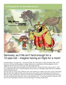 A Proposal for an Animated Series  Seriously, as if life isn’t hard enough for a 12-year-old – imagine having an Ogre for a mom! Lilly Rockabilly is an regular kid -- smart and sensible, but a little obsessive about 