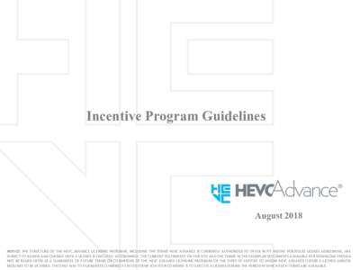 Incentive Program Guidelines  August 2018 NOTICE: THE STRUCTURE OF THE HEVC ADVANCE LICENSING PROGRAM, INCLUDING THE TERMS HEVC ADVANCE IS CURRENTLY AUTHORIZED TO OFFER IN ITS PATENT PORTFOLIO LICENSE AGREEMENT, ARE SUBJ