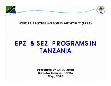 EXPOR T P R OCES SING ZONE S AU T HORI TY (EPZA)  E P Z & S E Z P R OGRAMS IN TANZANIA Presented by Dr. A. Meru Director General - EPZA