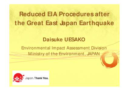 Reduced EIA Procedures after the Great East Japan Earthquake Daisuke UESAKO Environmental Impact Assessment Division Ministry of the Environment, JAPAN