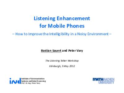 Listening Enhancement for Mobile Phones How to Improve the Intelligibility in a Noisy Environment Bastian Sauert and Peter Vary The Listening Talker Workshop