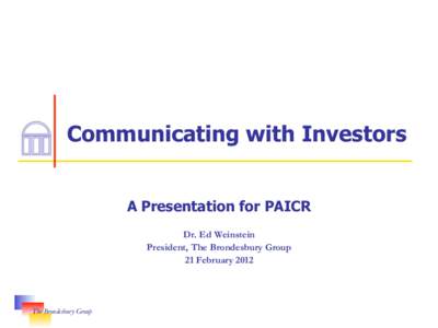 Communicating with Investors A Presentation for PAICR Dr. Ed Weinstein President, The Brondesbury Group 21 February 2012