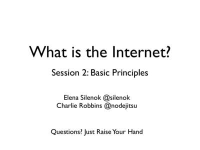 What is the Internet? Session 2: Basic Principles Elena Silenok @silenok Charlie Robbins @nodejitsu  Questions? Just Raise Your Hand