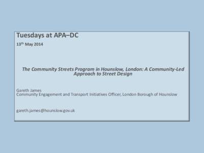 Tuesdays at APA–DC 13th May 2014 The Community Streets Program in Hounslow, London: A Community-Led Approach to Street Design Gareth James