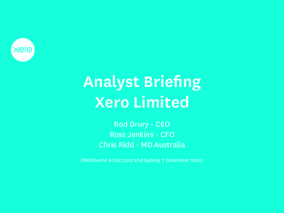 Analyst Briefing Xero Limited Rod Drury - CEO Ross Jenkins - CFO Chris Ridd - MD Australia (Melbourne 6 Dec 2012 and Sydney 7 December 2012)