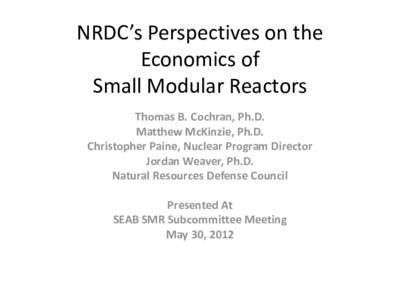 NRDC’s Perspectives on the Economics of Small Modular Reactors Thomas B. Cochran, Ph.D. Matthew McKinzie, Ph.D. Christopher Paine, Nuclear Program Director